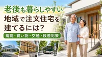 老後も暮らしやすい地域で注文住宅を建てるには？病院・買い物・交通・段差対策
