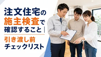 注文住宅の施主検査で確認すること｜引き渡し前チェックリスト