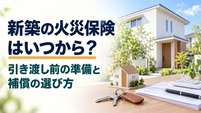 新築の火災保険はいつから？引き渡し前の準備と補償の選び方