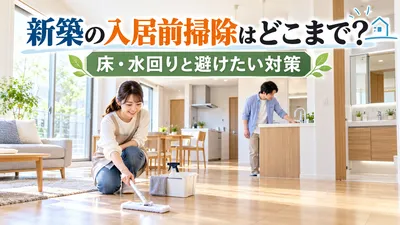 新築の入居前掃除はどこまで？床・水回りと避けたい対策